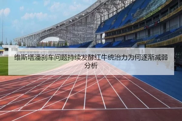 维斯塔潘刹车问题持续发酵红牛统治力为何逐渐减弱分析